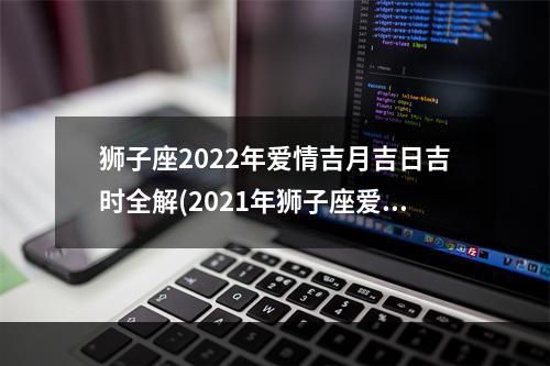 狮子座2022年爱情吉月吉日吉时全解(2021年狮子座爱情运势怎么样好不好)