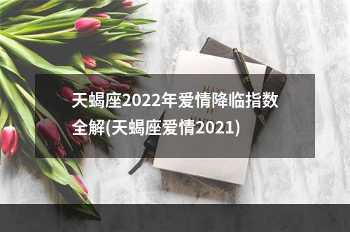 天蝎座2022年爱情降临指数全解(天蝎座爱情2021)
