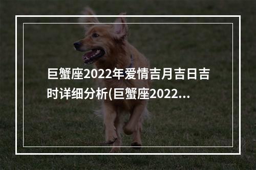 巨蟹座2022年爱情吉月吉日吉时详细分析(巨蟹座2022年真爱出现的月份)