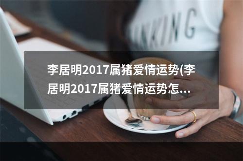李居明2017属猪爱情运势(李居明2017属猪爱情运势怎样)