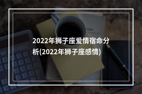 2022年狮子座爱情宿命分析(2022年狮子座感情)