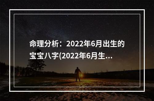 命理分析：2022年6月出生的宝宝八字(2022年6月生人)