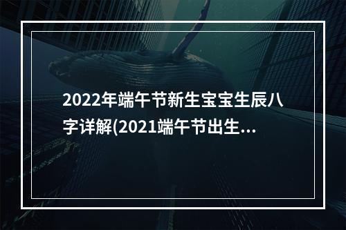 2022年端午节新生宝宝生辰八字详解(2021端午节出生的宝宝)
