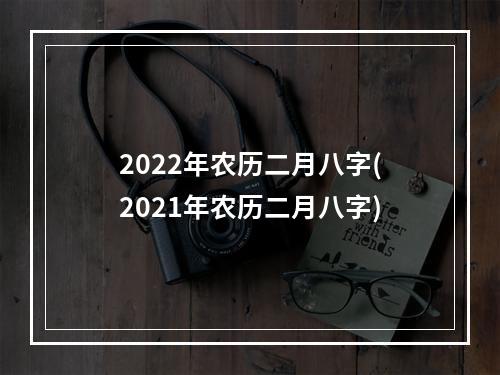 2022年农历二月八字(2021年农历二月八字)