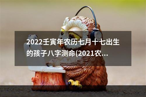 2022壬寅年农历七月十七出生的孩子八字测命(2021农历7月17)