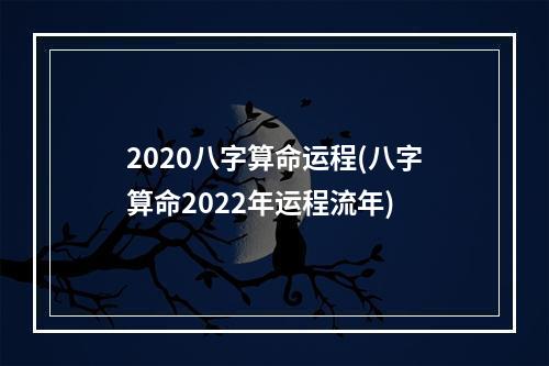 2020八字算命运程(八字算命2022年运程流年)