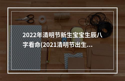 2022年清明节新生宝宝生辰八字看命(2021清明节出生)