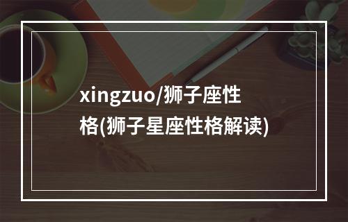 xingzuo/狮子座性格(狮子星座性格解读)