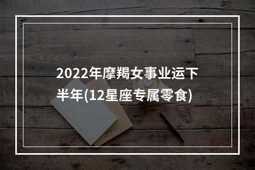2022年摩羯女事业运下半年(12星座专属零食)