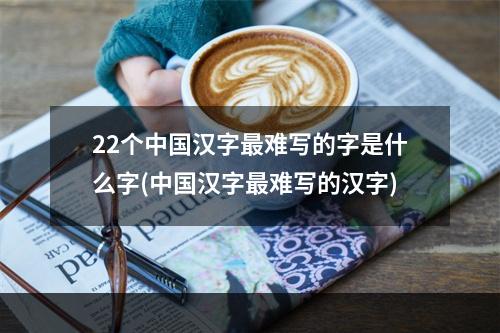 22个中国汉字最难写的字是什么字(中国汉字最难写的汉字)