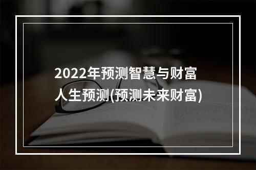 2022年预测智慧与财富人生预测(预测未来财富)
