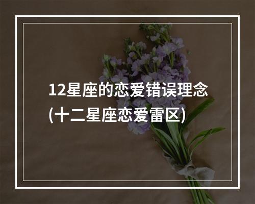 12星座的恋爱错误理念(十二星座恋爱雷区)
