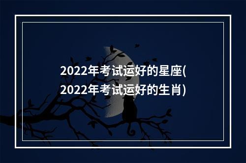 2022年考试运好的星座(2022年考试运好的生肖)