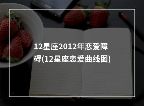 12星座2012年恋爱障碍(12星座恋爱曲线图)
