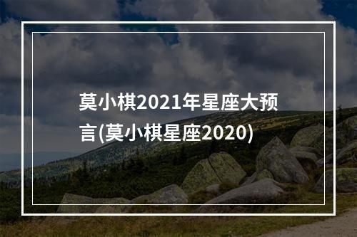 莫小棋2021年星座大预言(莫小棋星座2020)