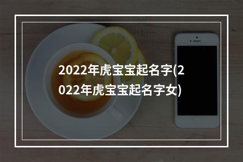 2022年虎宝宝起名字(2022年虎宝宝起名字女)