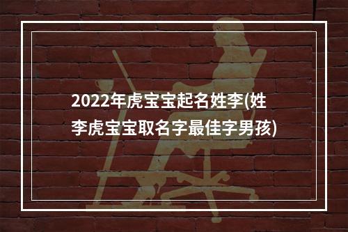 2022年虎宝宝起名姓李(姓李虎宝宝取名字最佳字男孩)