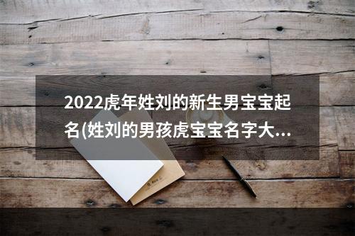 2022虎年姓刘的新生男宝宝起名(姓刘的男孩虎宝宝名字大全)