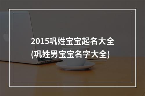 2015巩姓宝宝起名大全(巩姓男宝宝名字大全)