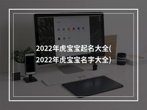 2022年虎宝宝起名大全(2022年虎宝宝名字大全)
