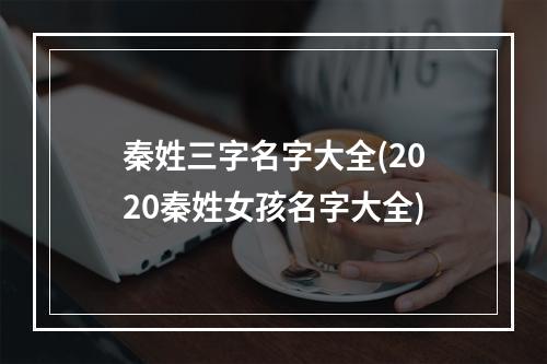 秦姓三字名字大全(2020秦姓女孩名字大全)