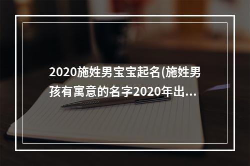 2020施姓男宝宝起名(施姓男孩有寓意的名字2020年出生)