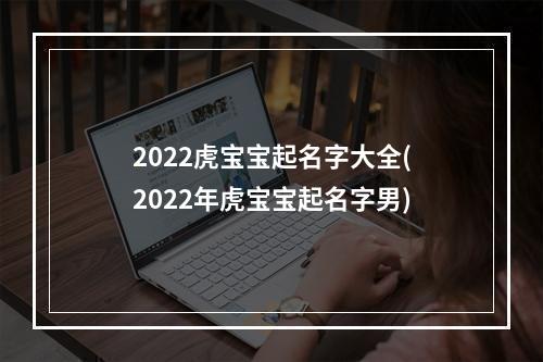 2022虎宝宝起名字大全(2022年虎宝宝起名字男)