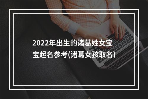 2022年出生的诸葛姓女宝宝起名参考(诸葛女孩取名)