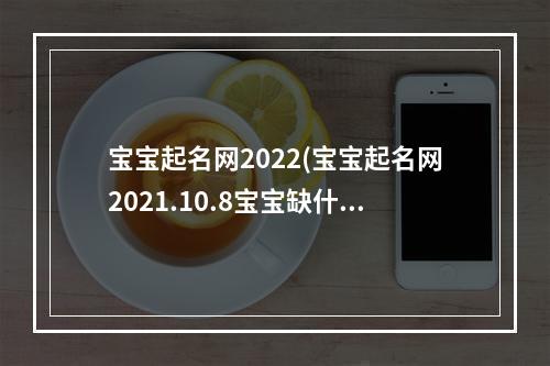 宝宝起名网2022(宝宝起名网2021.10.8宝宝缺什么)