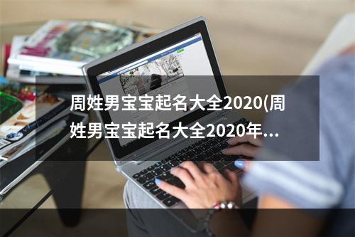周姓男宝宝起名大全2020(周姓男宝宝起名大全2020年出生)