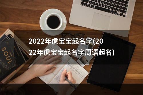 2022年虎宝宝起名字(2022年虎宝宝起名字周语起名)