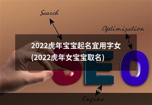 2022虎年宝宝起名宜用字女(2022虎年女宝宝取名)