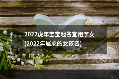 2022虎年宝宝起名宜用字女(2022年属虎的女孩名)
