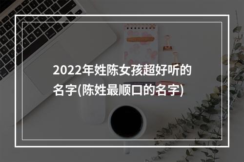 2022年姓陈女孩超好听的名字(陈姓最顺口的名字)