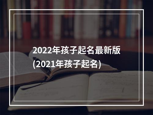 2022年孩子起名最新版(2021年孩子起名)