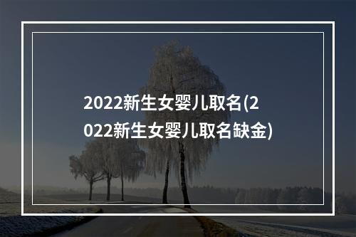 2022新生女婴儿取名(2022新生女婴儿取名缺金)