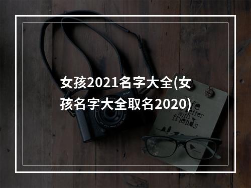 女孩2021名字大全(女孩名字大全取名2020)