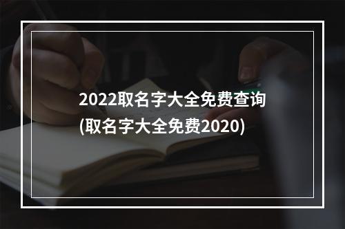 2022取名字大全免费查询(取名字大全免费2020)