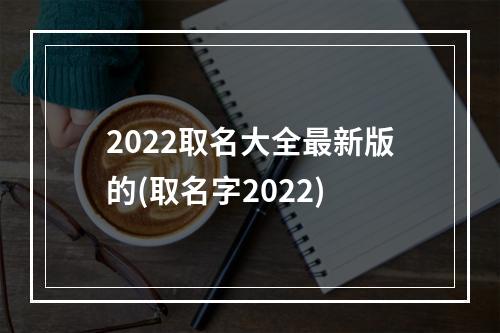 2022取名大全最新版的(取名字2022)