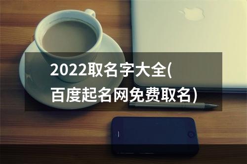 2022取名字大全(百度起名网免费取名)
