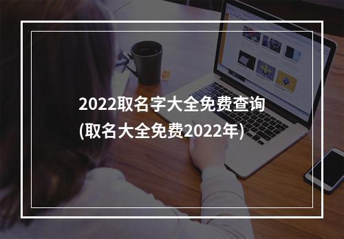 2022取名字大全免费查询(取名大全免费2022年)