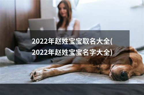 2022年赵姓宝宝取名大全(2022年赵姓宝宝名字大全)
