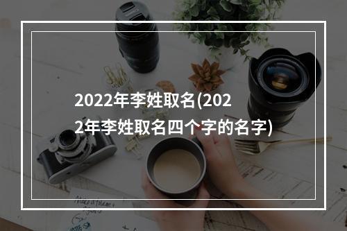 2022年李姓取名(2022年李姓取名四个字的名字)