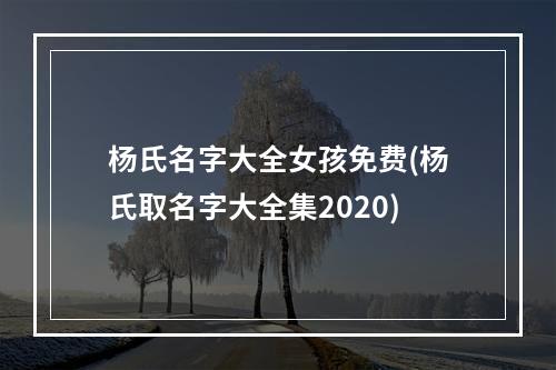 杨氏名字大全女孩免费(杨氏取名字大全集2020)