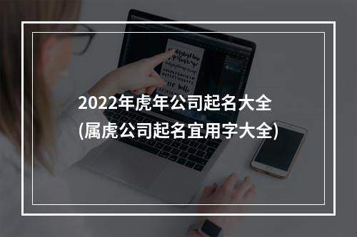 2022年虎年公司起名大全(属虎公司起名宜用字大全)