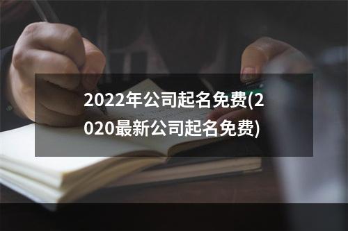 2022年公司起名免费(2020最新公司起名免费)