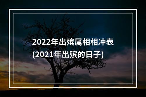 2022年出殡属相相冲表(2021年出殡的日子)