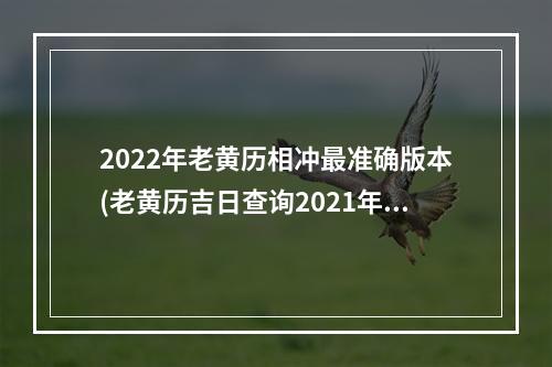2022年老黄历相冲最准确版本(老黄历吉日查询2021年冲)