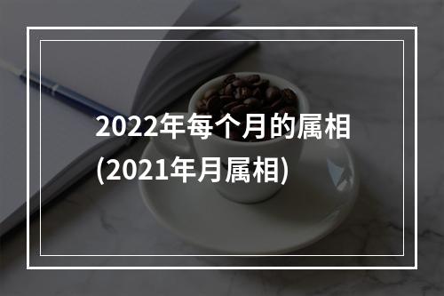 2022年每个月的属相(2021年月属相)