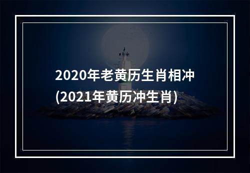 2020年老黄历生肖相冲(2021年黄历冲生肖)